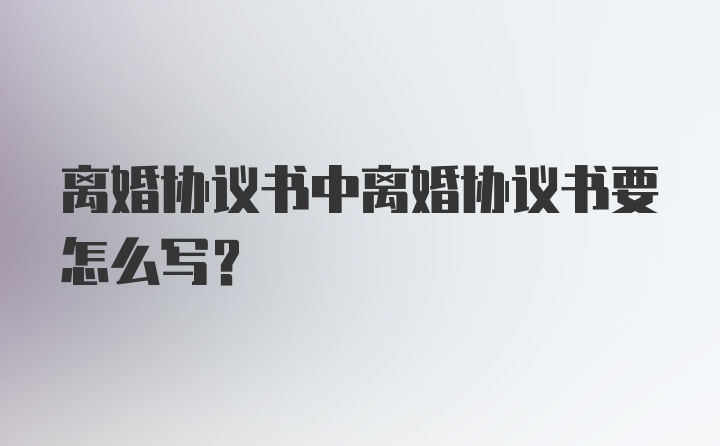 离婚协议书中离婚协议书要怎么写?