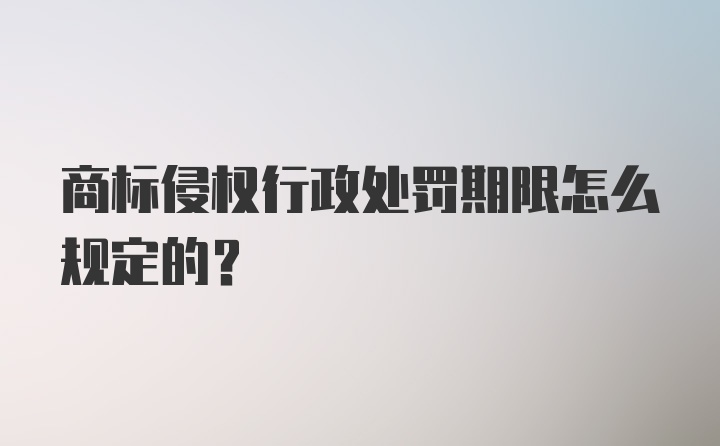 商标侵权行政处罚期限怎么规定的？