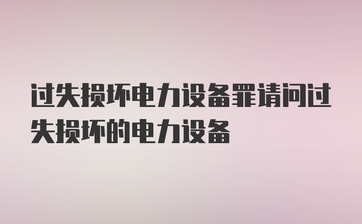 过失损坏电力设备罪请问过失损坏的电力设备