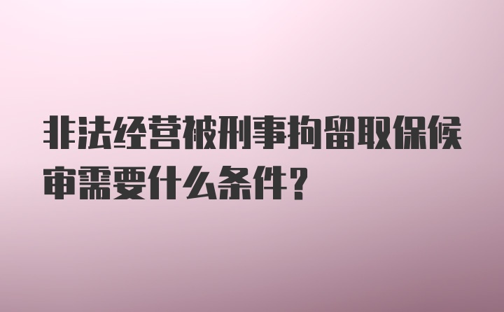 非法经营被刑事拘留取保候审需要什么条件？