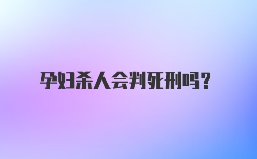 孕妇杀人会判死刑吗？