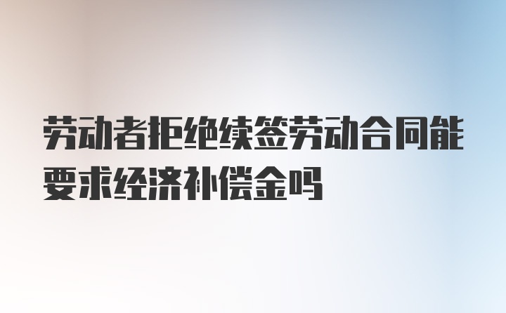 劳动者拒绝续签劳动合同能要求经济补偿金吗