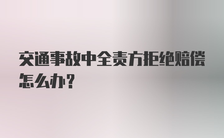 交通事故中全责方拒绝赔偿怎么办？