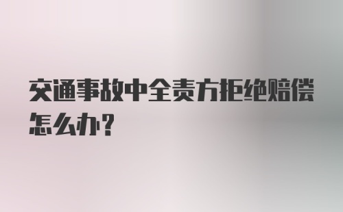 交通事故中全责方拒绝赔偿怎么办？