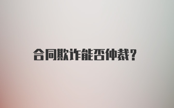 合同欺诈能否仲裁？