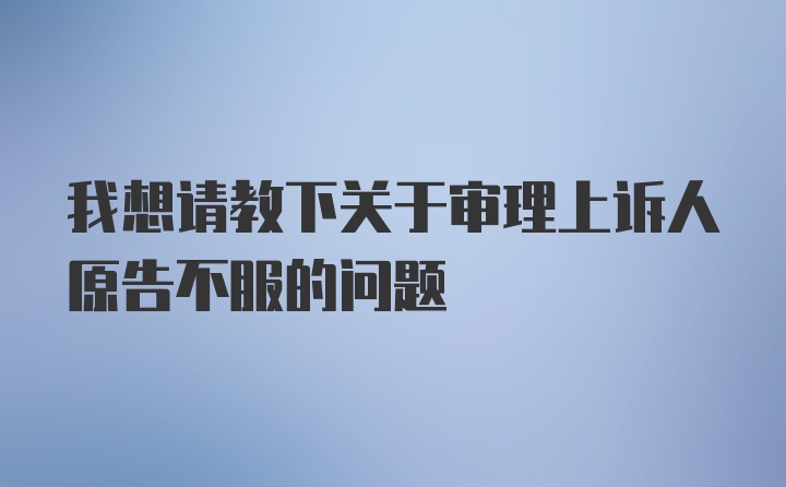 我想请教下关于审理上诉人原告不服的问题