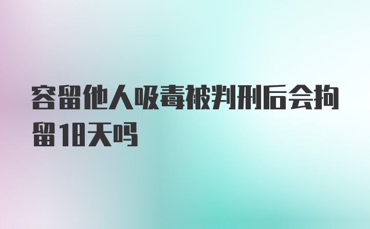 容留他人吸毒被判刑后会拘留18天吗