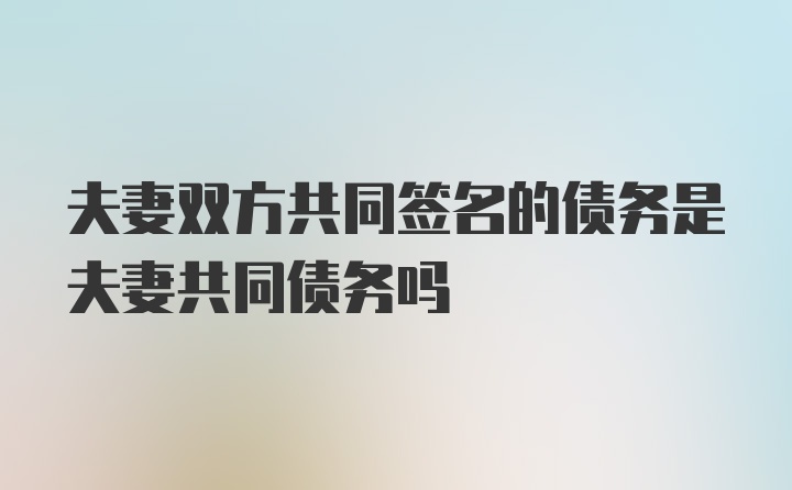 夫妻双方共同签名的债务是夫妻共同债务吗