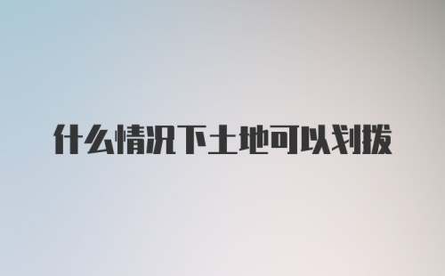 什么情况下土地可以划拨