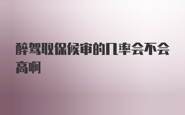 醉驾取保候审的几率会不会高啊