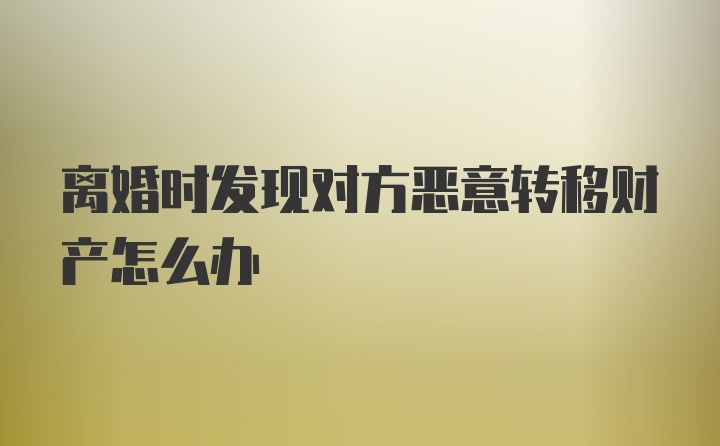 离婚时发现对方恶意转移财产怎么办