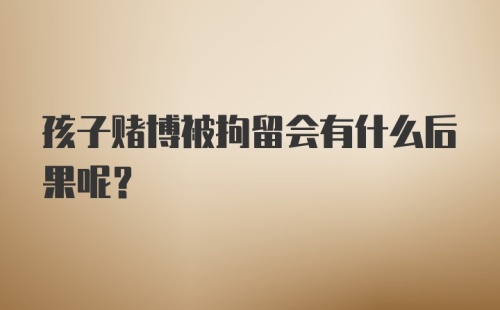 孩子赌博被拘留会有什么后果呢？