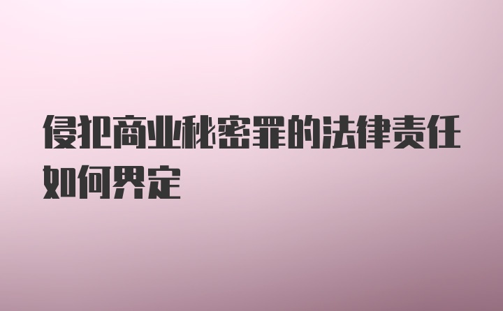 侵犯商业秘密罪的法律责任如何界定