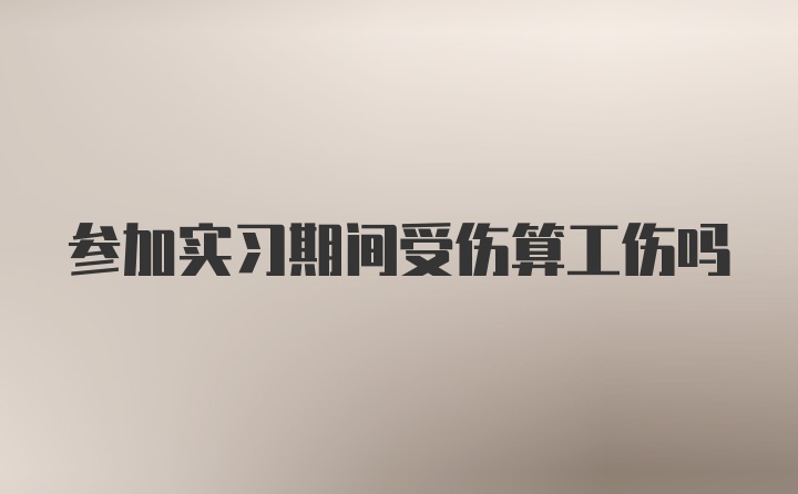 参加实习期间受伤算工伤吗