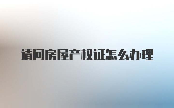 请问房屋产权证怎么办理