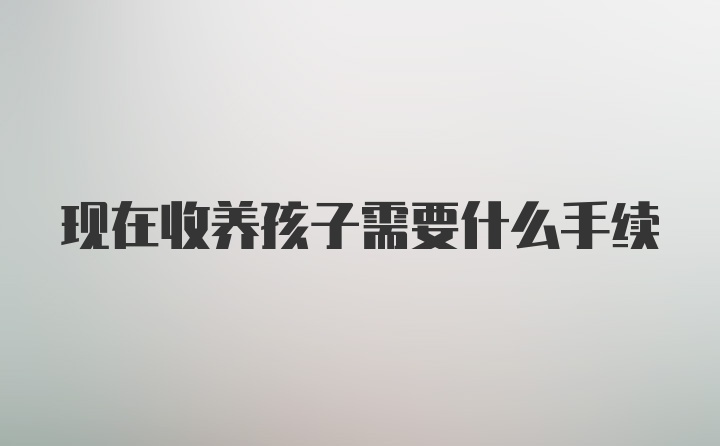 现在收养孩子需要什么手续