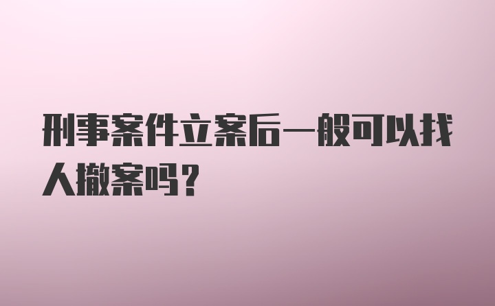 刑事案件立案后一般可以找人撤案吗？