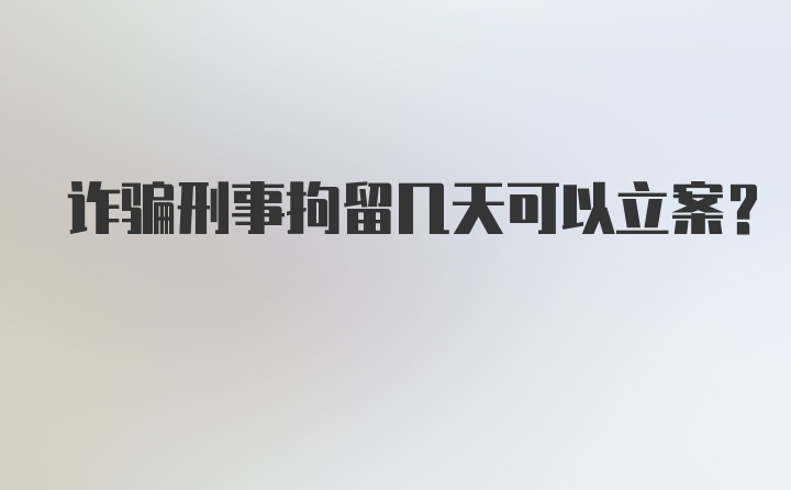 诈骗刑事拘留几天可以立案？