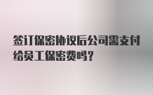 签订保密协议后公司需支付给员工保密费吗？