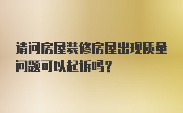 请问房屋装修房屋出现质量问题可以起诉吗？