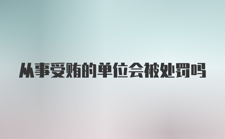 从事受贿的单位会被处罚吗