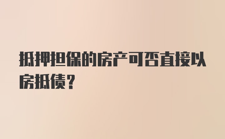 抵押担保的房产可否直接以房抵债？