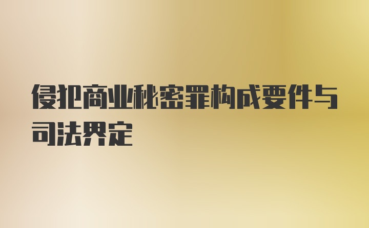 侵犯商业秘密罪构成要件与司法界定