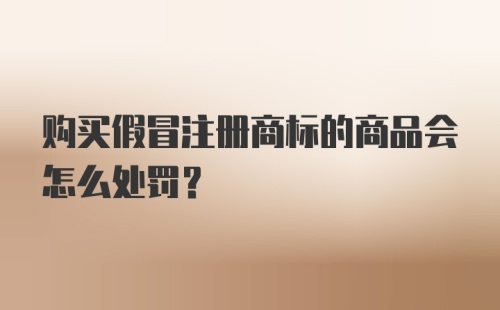 购买假冒注册商标的商品会怎么处罚？