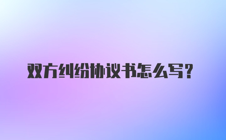 双方纠纷协议书怎么写？