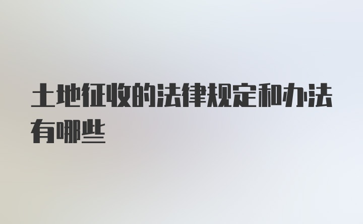 土地征收的法律规定和办法有哪些