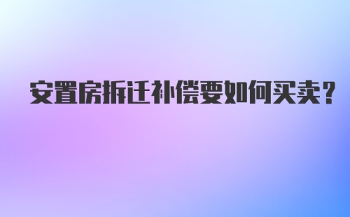 安置房拆迁补偿要如何买卖?