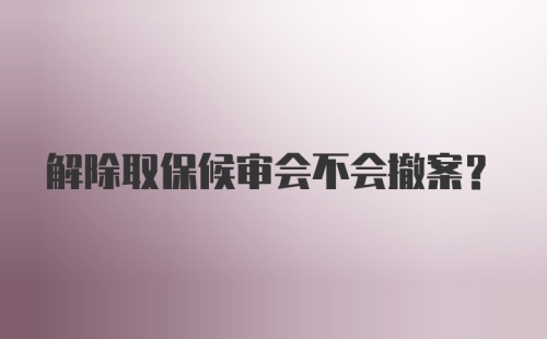 解除取保候审会不会撤案？