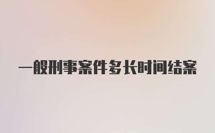 一般刑事案件多长时间结案