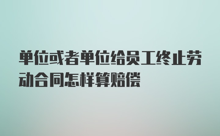 单位或者单位给员工终止劳动合同怎样算赔偿