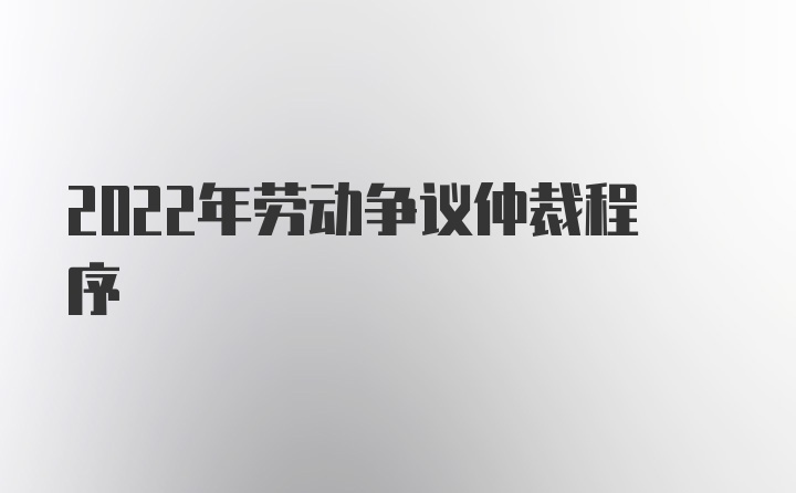 2022年劳动争议仲裁程序