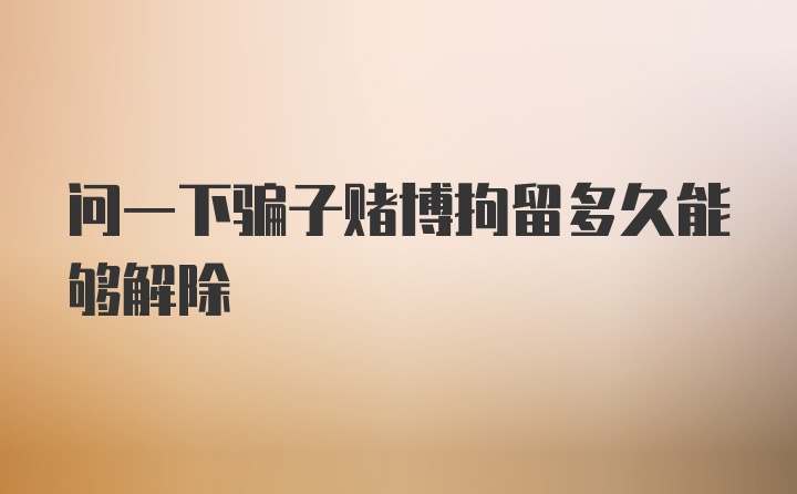 问一下骗子赌博拘留多久能够解除