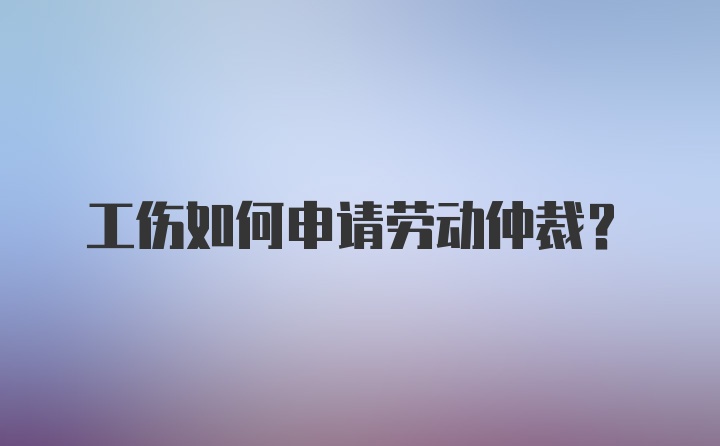 工伤如何申请劳动仲裁?