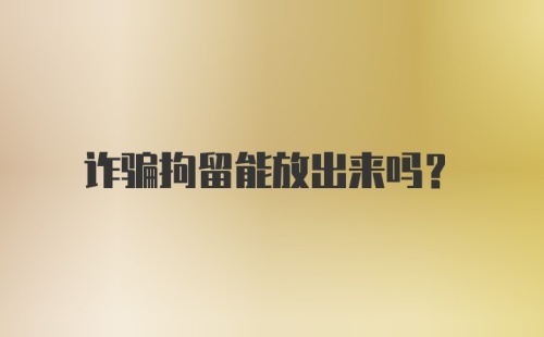 诈骗拘留能放出来吗？