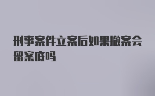 刑事案件立案后如果撤案会留案底吗