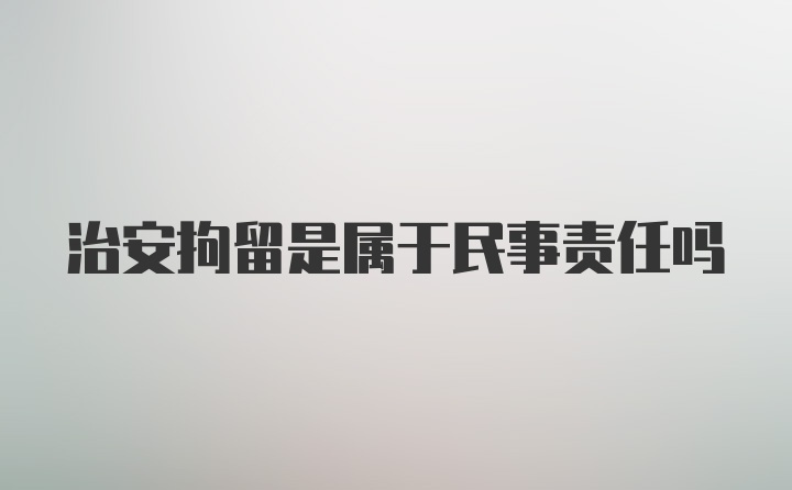 治安拘留是属于民事责任吗