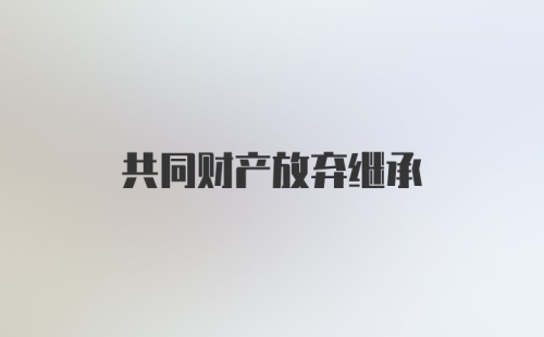 共同财产放弃继承