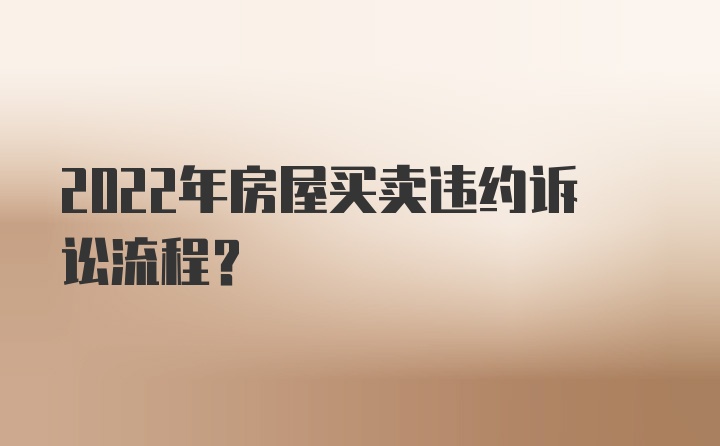 2022年房屋买卖违约诉讼流程?