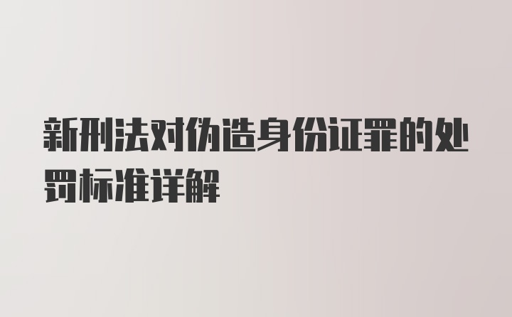 新刑法对伪造身份证罪的处罚标准详解