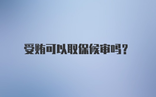 受贿可以取保候审吗？