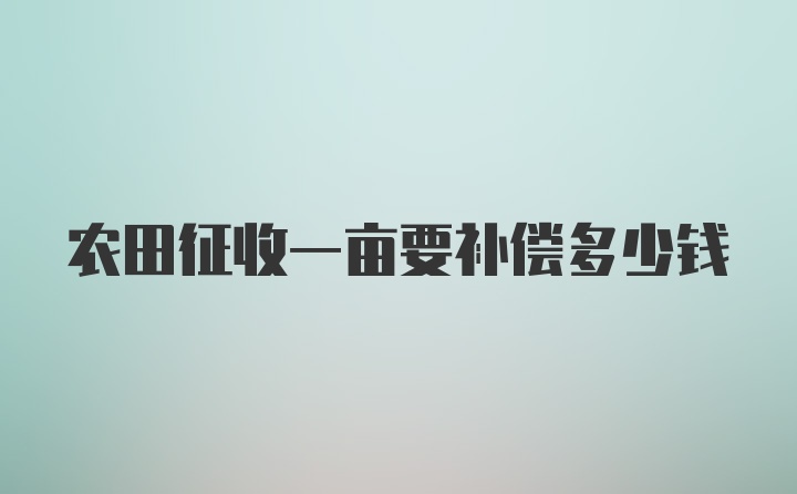 农田征收一亩要补偿多少钱