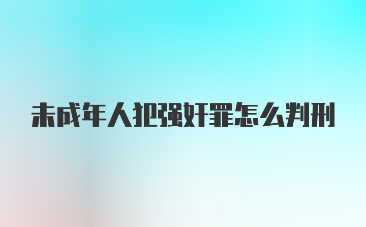 未成年人犯强奸罪怎么判刑