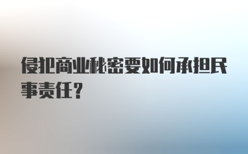 侵犯商业秘密要如何承担民事责任？