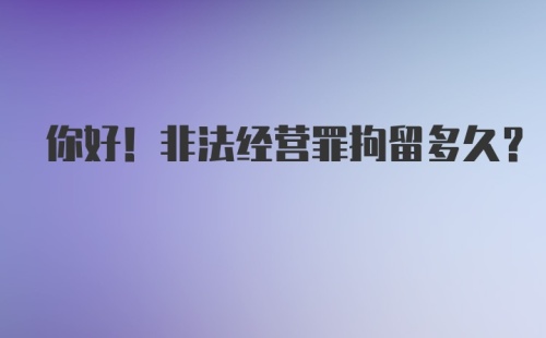 你好！非法经营罪拘留多久？