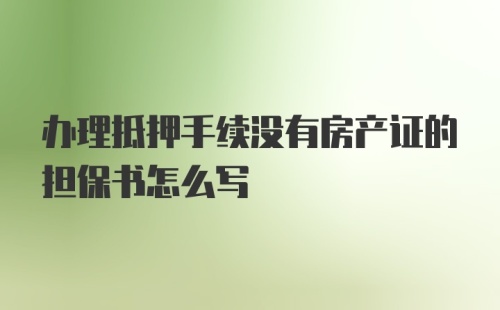 办理抵押手续没有房产证的担保书怎么写