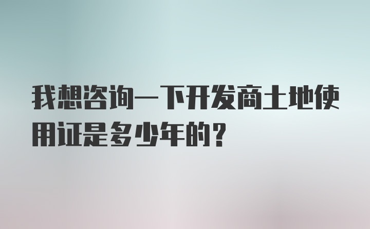 我想咨询一下开发商土地使用证是多少年的？